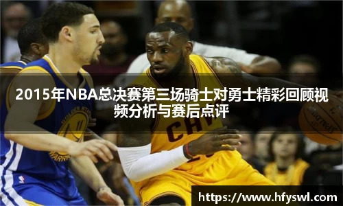 2015年NBA总决赛第三场骑士对勇士精彩回顾视频分析与赛后点评