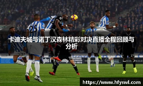 卡迪夫城与诺丁汉森林精彩对决直播全程回顾与分析