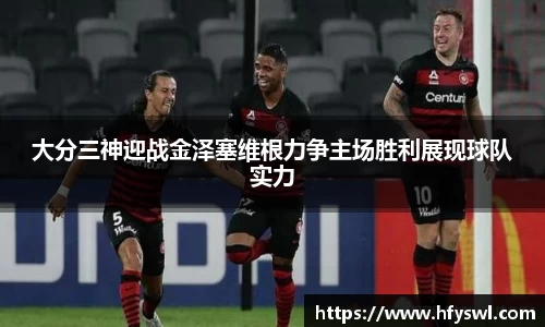 大分三神迎战金泽塞维根力争主场胜利展现球队实力